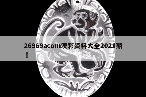 26969acom澳彩资料大全2021期	